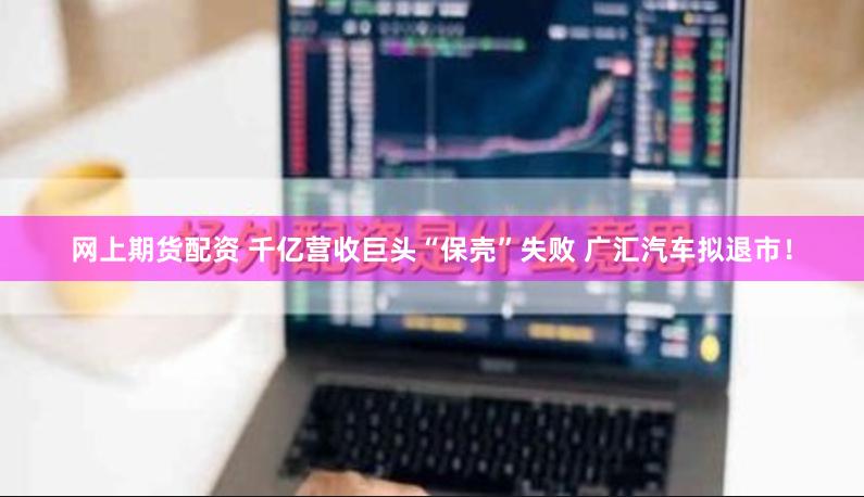 网上期货配资 千亿营收巨头“保壳”失败 广汇汽车拟退市！