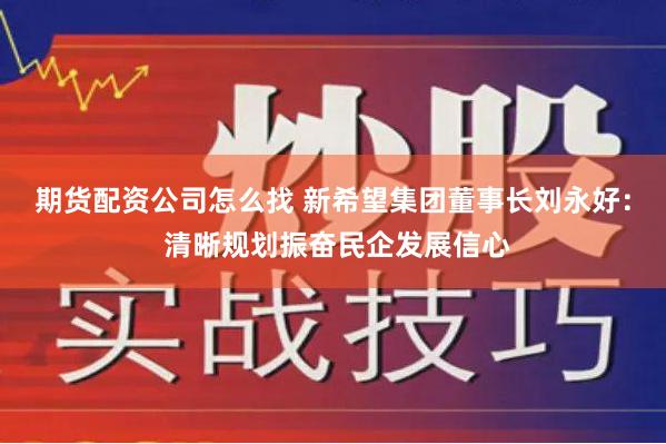 期货配资公司怎么找 新希望集团董事长刘永好： 清晰规划振奋民企发展信心