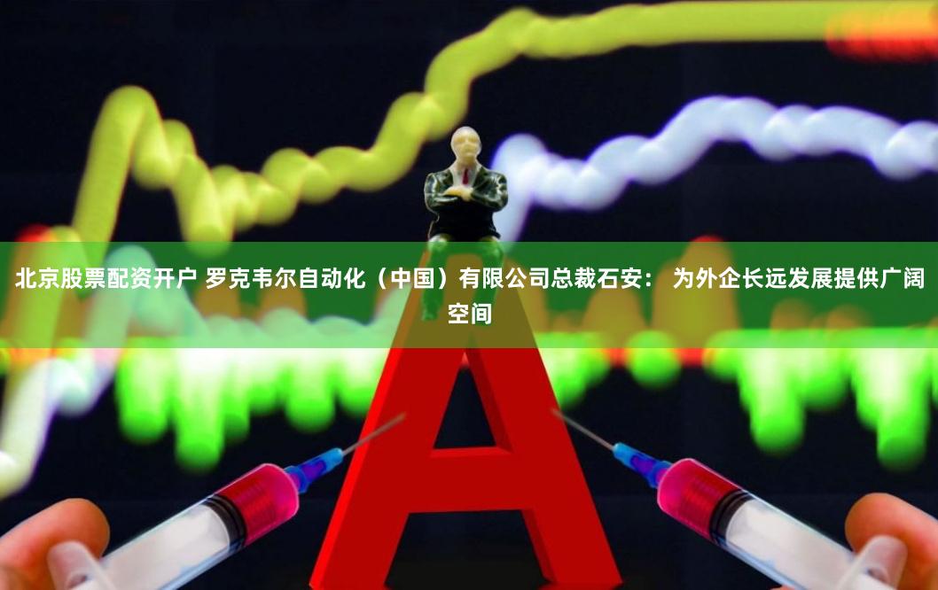北京股票配资开户 罗克韦尔自动化（中国）有限公司总裁石安： 为外企长远发展提供广阔空间