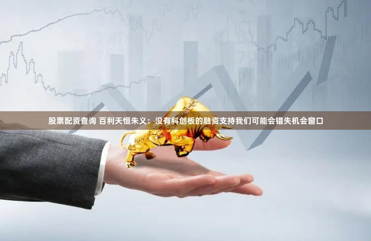 股票配资查询 百利天恒朱义：没有科创板的融资支持我们可能会错失机会窗口