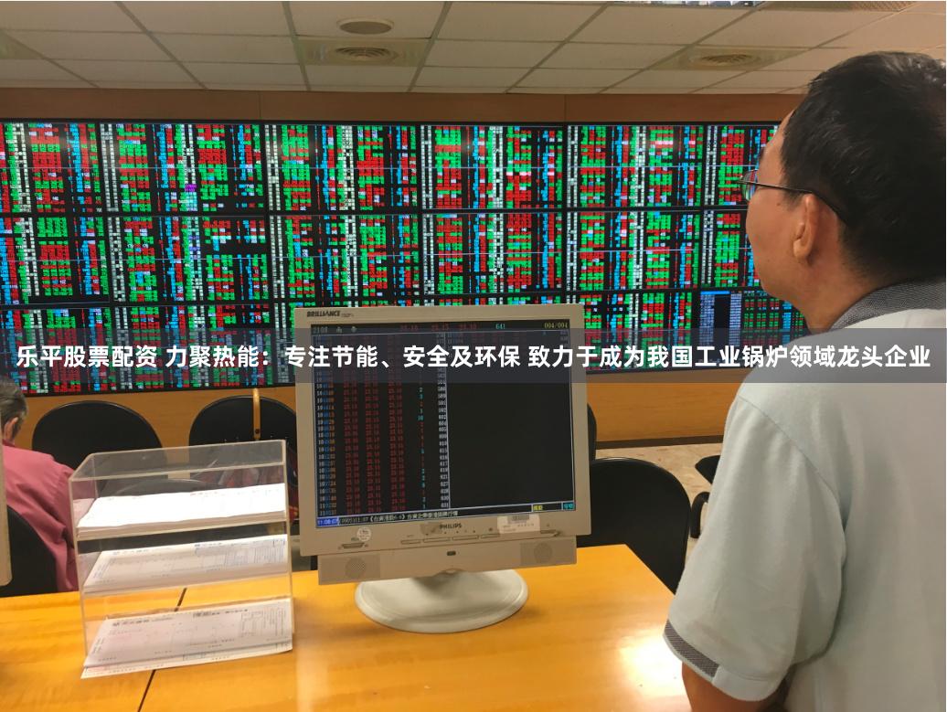 乐平股票配资 力聚热能：专注节能、安全及环保 致力于成为我国工业锅炉领域龙头企业