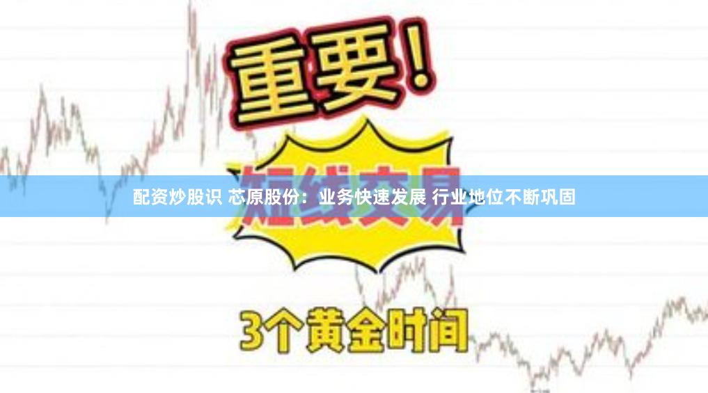配资炒股识 芯原股份：业务快速发展 行业地位不断巩固