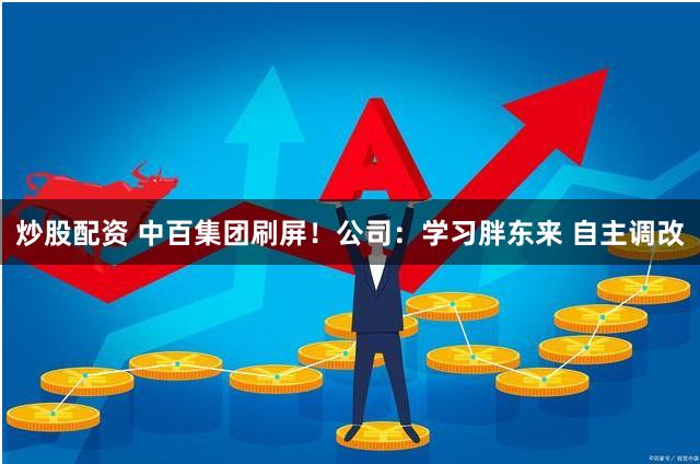炒股配资 中百集团刷屏！公司：学习胖东来 自主调改