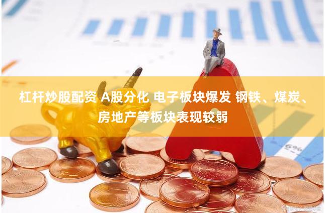 杠杆炒股配资 A股分化 电子板块爆发 钢铁、煤炭、房地产等板块表现较弱