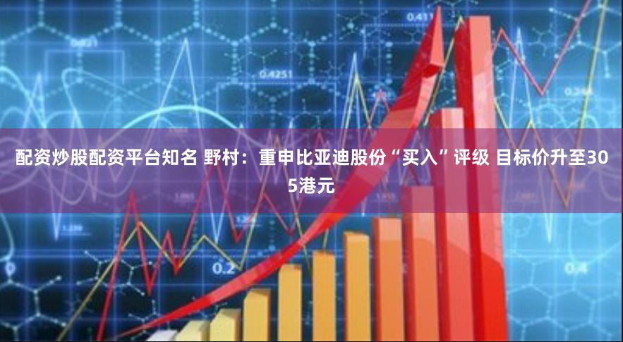 配资炒股配资平台知名 野村：重申比亚迪股份“买入”评级 目标价升至305港元
