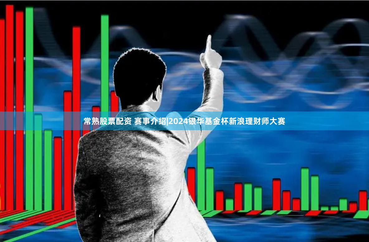 常熟股票配资 赛事介绍|2024银华基金杯新浪理财师大赛