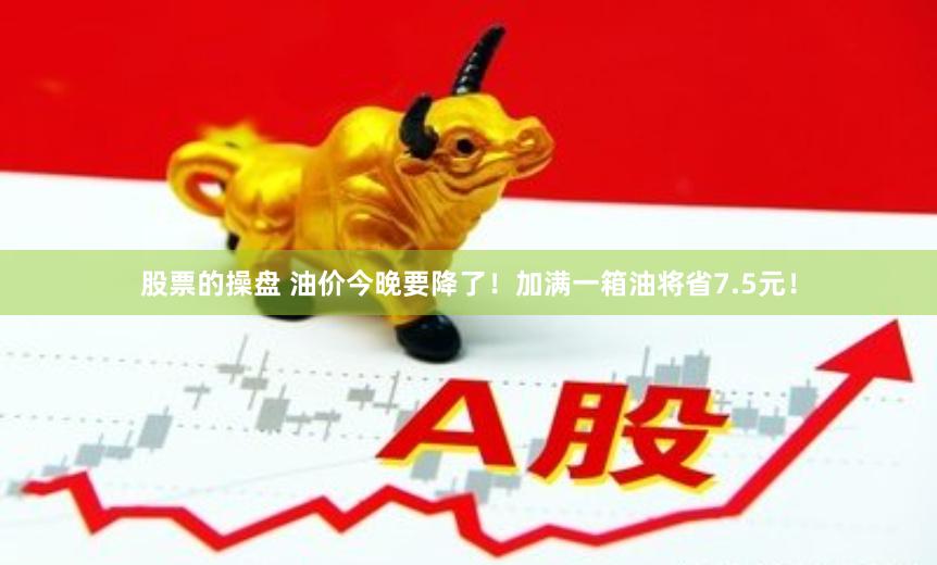 股票的操盘 油价今晚要降了！加满一箱油将省7.5元！