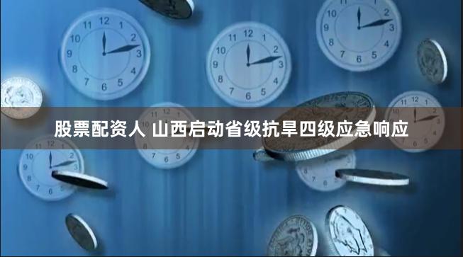 股票配资人 山西启动省级抗旱四级应急响应