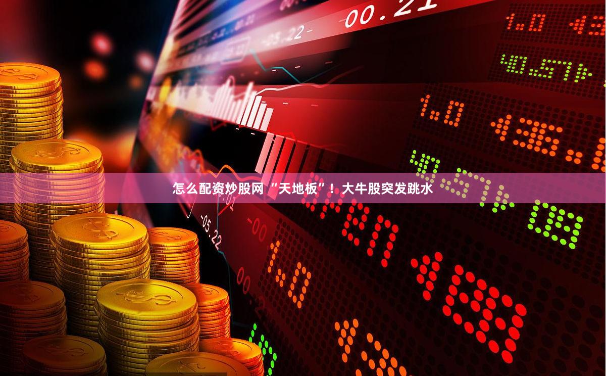 怎么配资炒股网 “天地板”！大牛股突发跳水