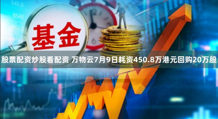 股票配资炒股看配资 万物云7月9日耗资450.8万港元回购20万股