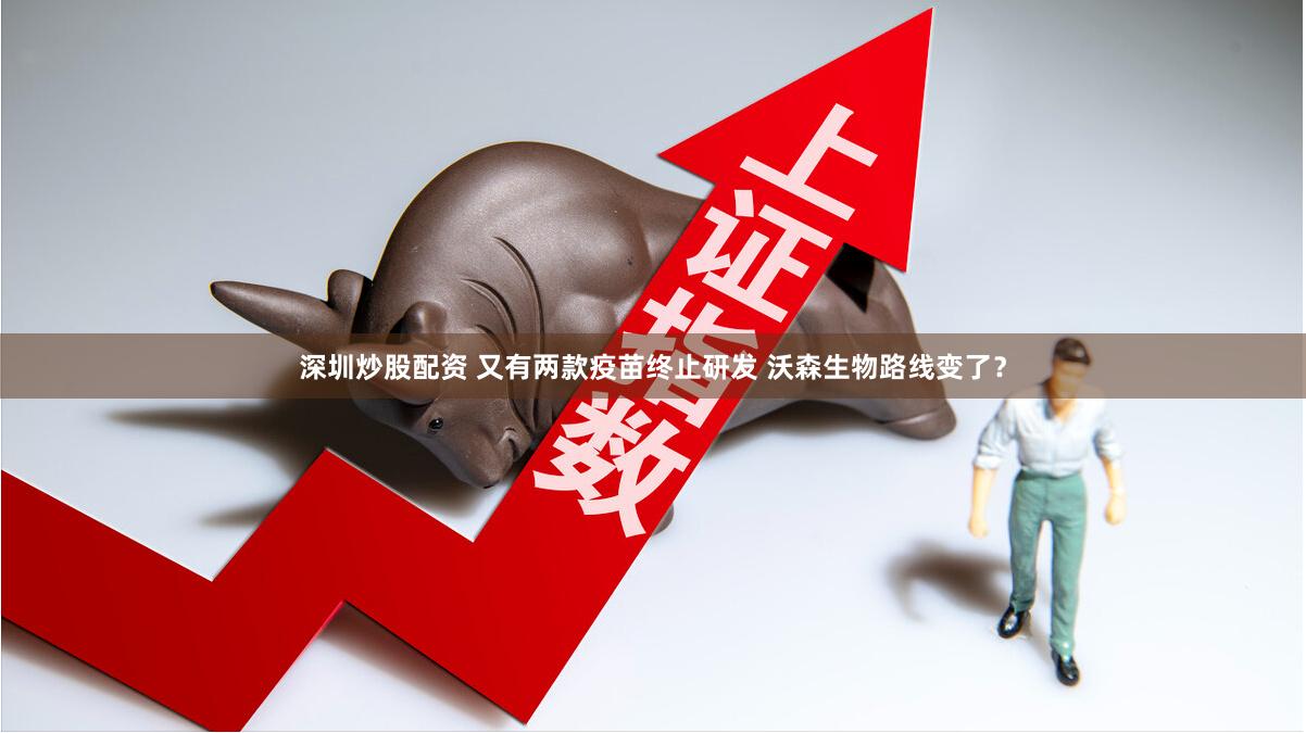 深圳炒股配资 又有两款疫苗终止研发 沃森生物路线变了？