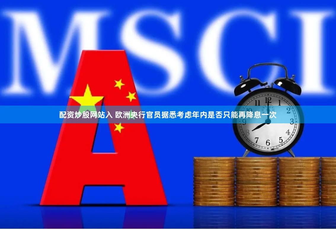 配资炒股网站入 欧洲央行官员据悉考虑年内是否只能再降息一次