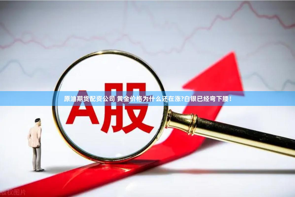 原油期货配资公司 黄金价格为什么还在涨?白银已经弯下腰！