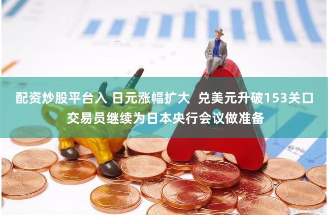 配资炒股平台入 日元涨幅扩大  兑美元升破153关口 交易员继续为日本央行会议做准备