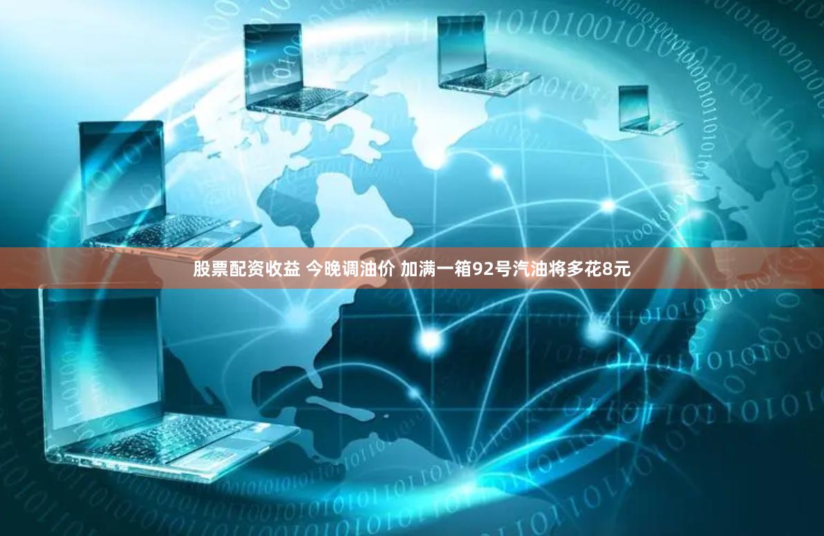 股票配资收益 今晚调油价 加满一箱92号汽油将多花8元