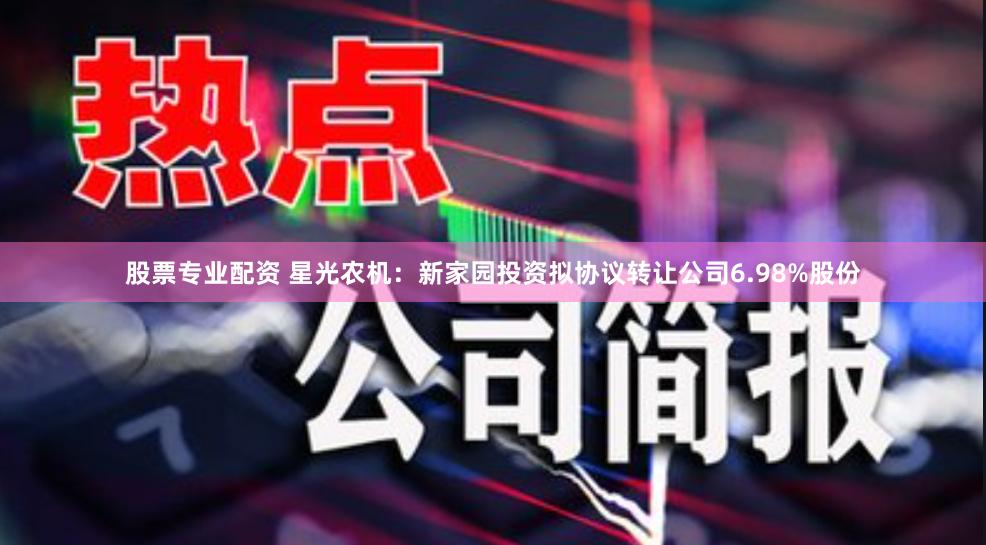 股票专业配资 星光农机：新家园投资拟协议转让公司6.98%股份