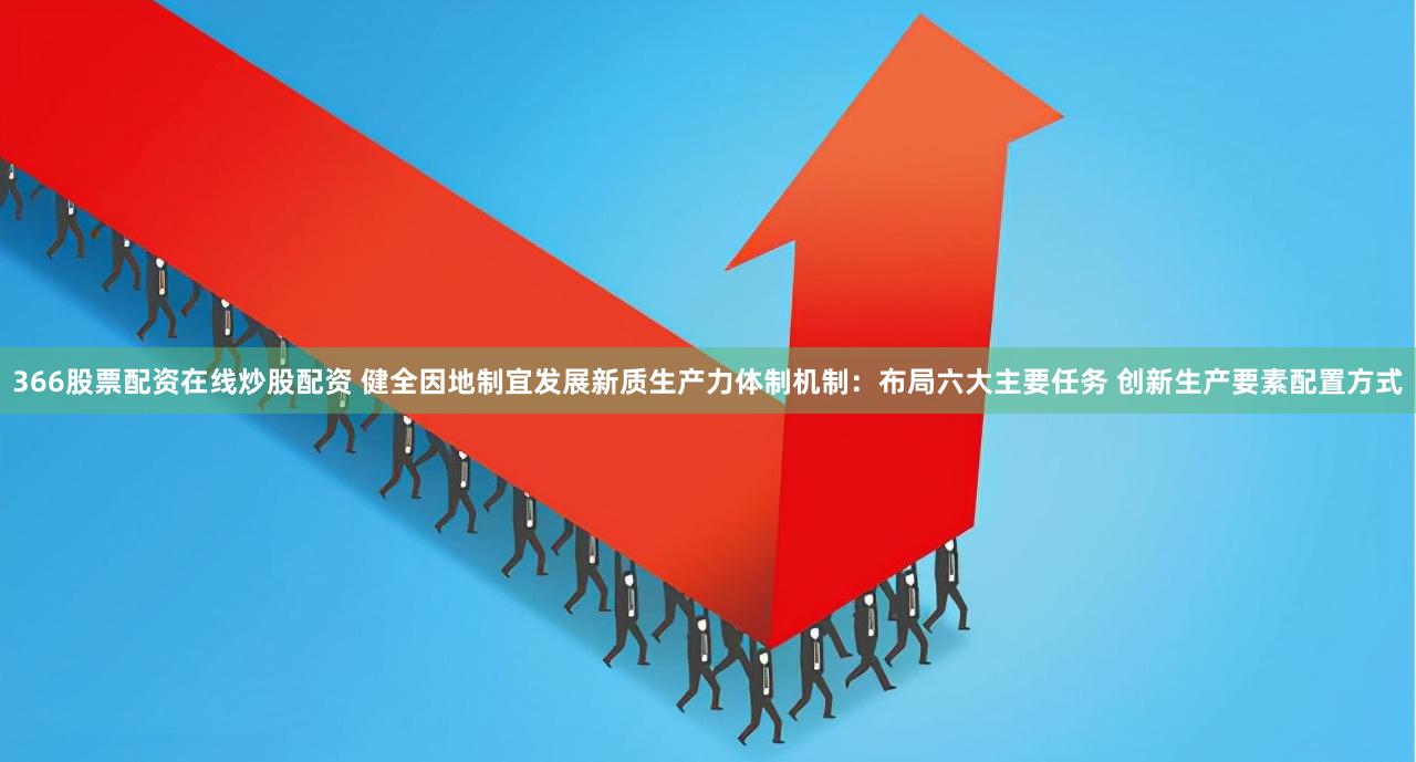 366股票配资在线炒股配资 健全因地制宜发展新质生产力体制机制：布局六大主要任务 创新生产要素配置方式