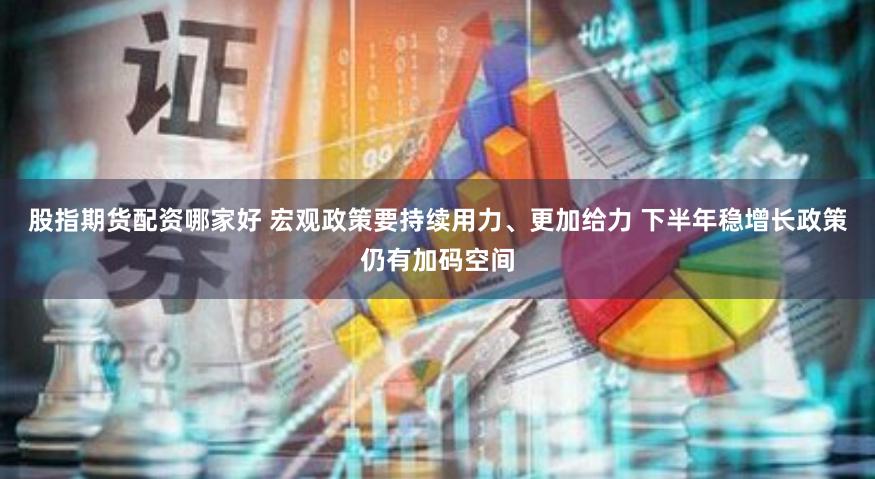 股指期货配资哪家好 宏观政策要持续用力、更加给力 下半年稳增长政策仍有加码空间