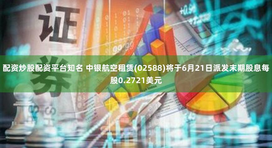 配资炒股配资平台知名 中银航空租赁(02588)将于6月21日派发末期股息每股0.2721美元