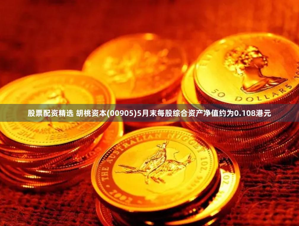股票配资精选 胡桃资本(00905)5月末每股综合资产净值约为0.108港元