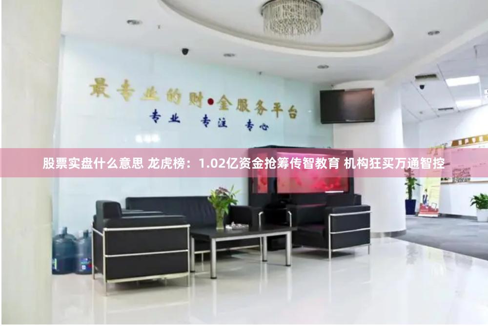 股票实盘什么意思 龙虎榜：1.02亿资金抢筹传智教育 机构狂买万通智控