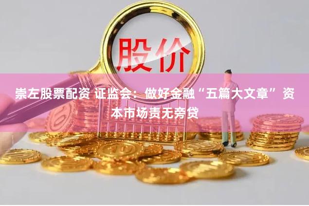 崇左股票配资 证监会：做好金融“五篇大文章” 资本市场责无旁贷