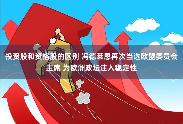 投资股和资格股的区别 冯德莱恩再次当选欧盟委员会主席 为欧洲政坛注入稳定性