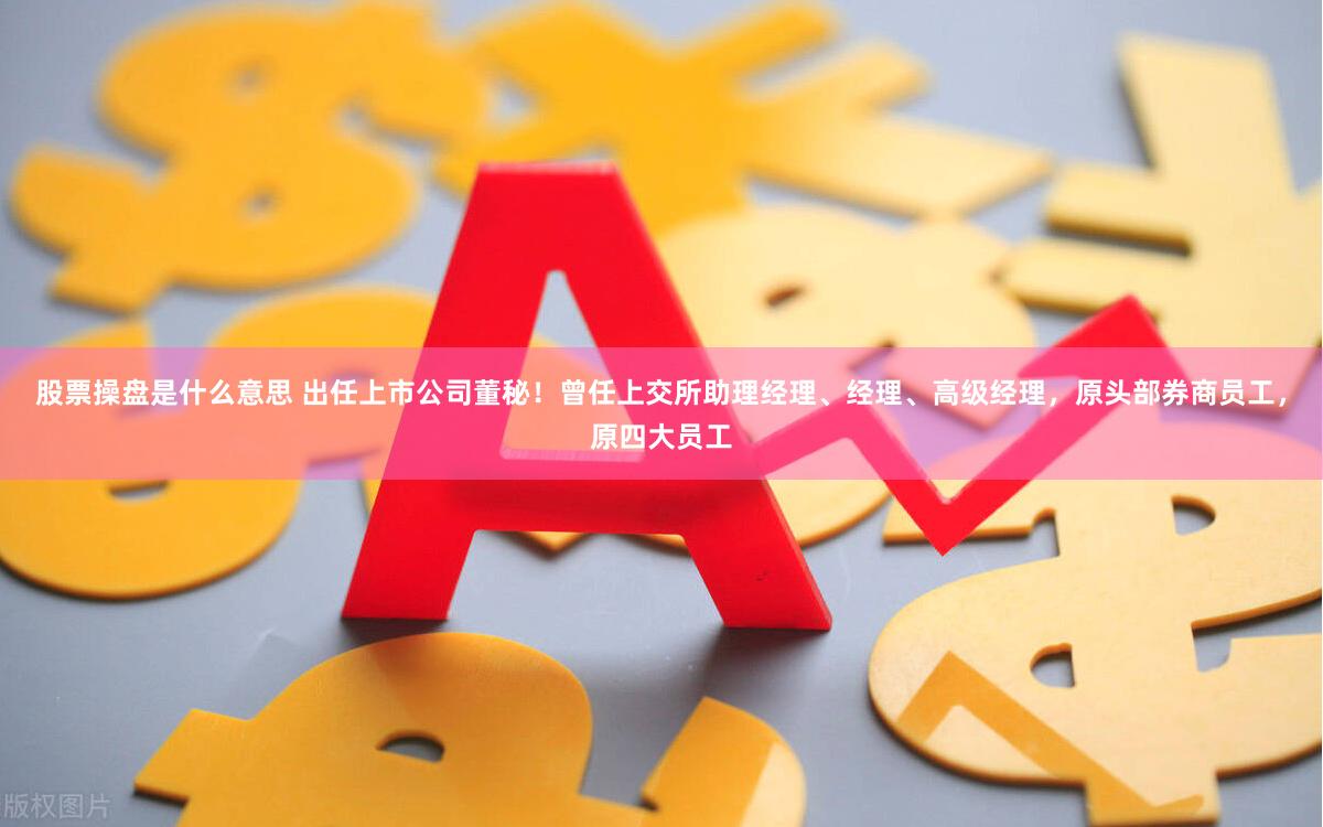 股票操盘是什么意思 出任上市公司董秘！曾任上交所助理经理、经理、高级经理，原头部券商员工，原四大员工