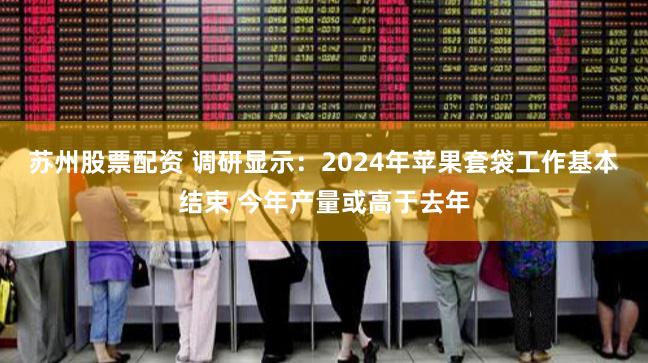 苏州股票配资 调研显示：2024年苹果套袋工作基本结束 今年产量或高于去年
