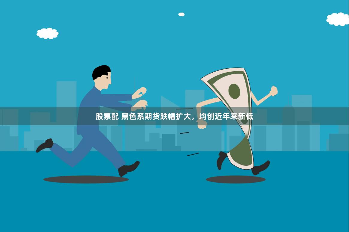 股票配 黑色系期货跌幅扩大，均创近年来新低