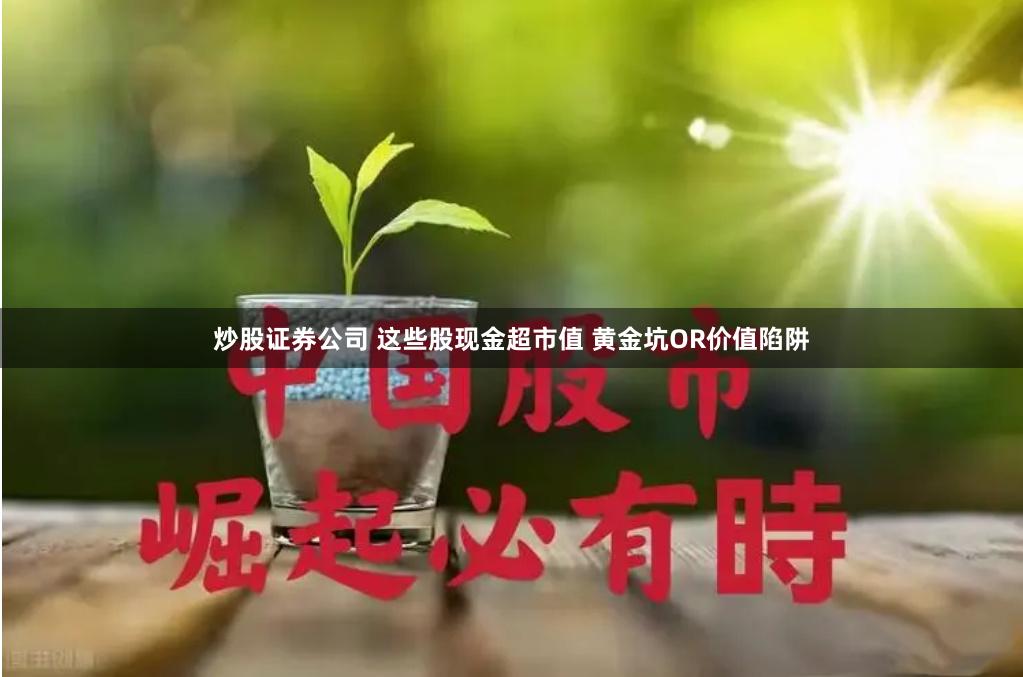 炒股证券公司 这些股现金超市值 黄金坑OR价值陷阱