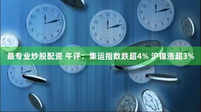 最专业炒股配资 午评：集运指数跌超4% 沪镍涨超3%