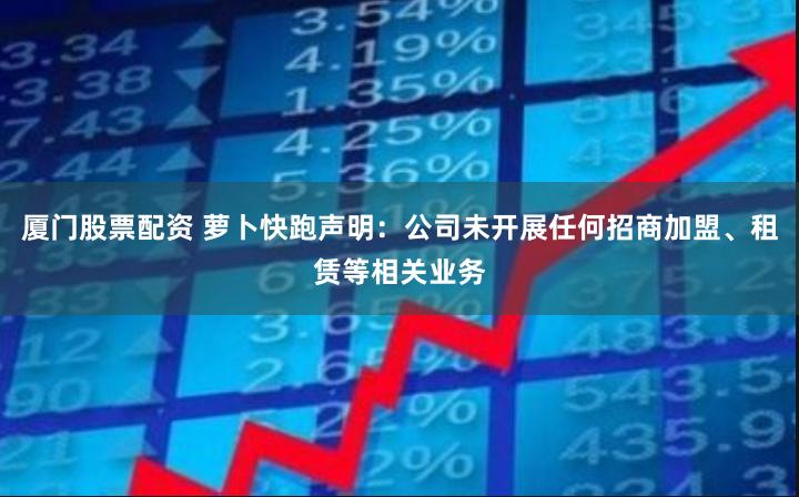 厦门股票配资 萝卜快跑声明：公司未开展任何招商加盟、租赁等相关业务