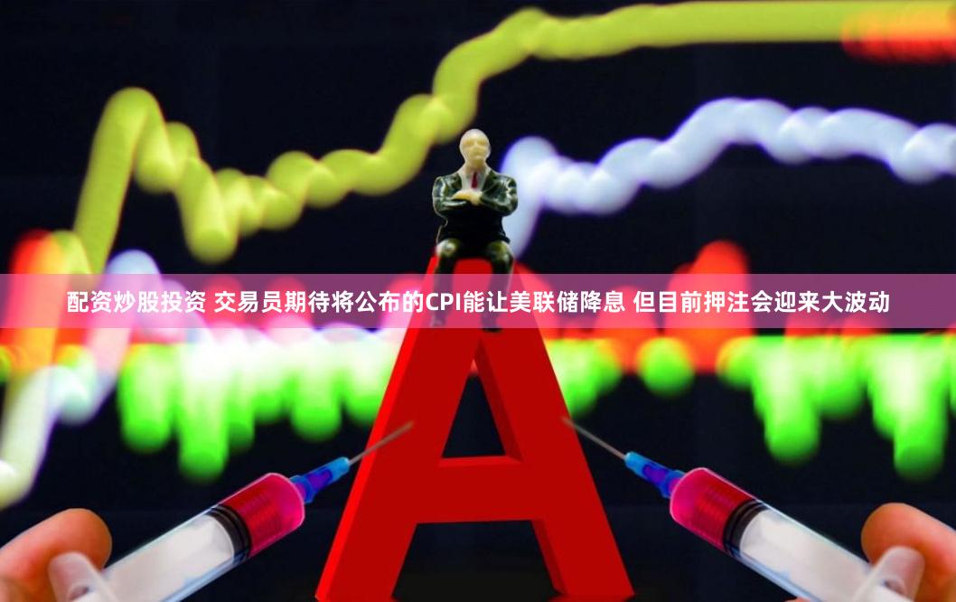 配资炒股投资 交易员期待将公布的CPI能让美联储降息 但目前押注会迎来大波动