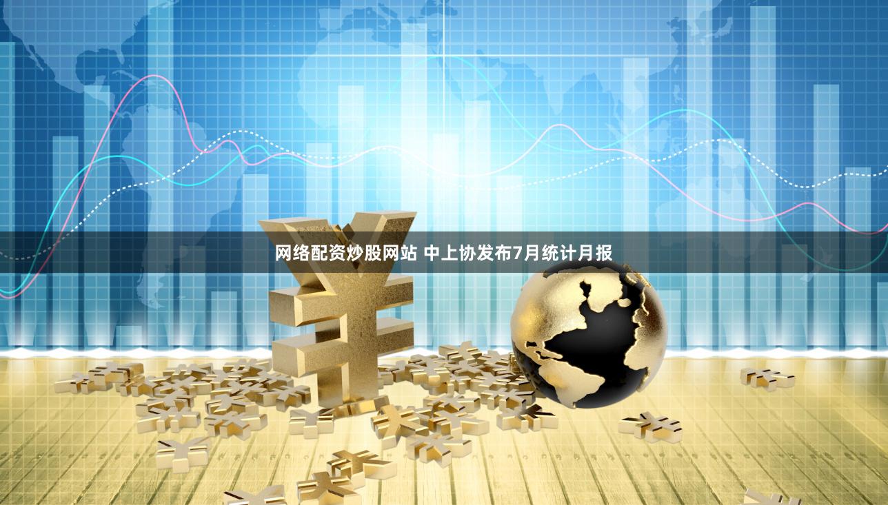 网络配资炒股网站 中上协发布7月统计月报