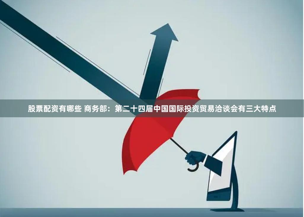 股票配资有哪些 商务部：第二十四届中国国际投资贸易洽谈会有三大特点