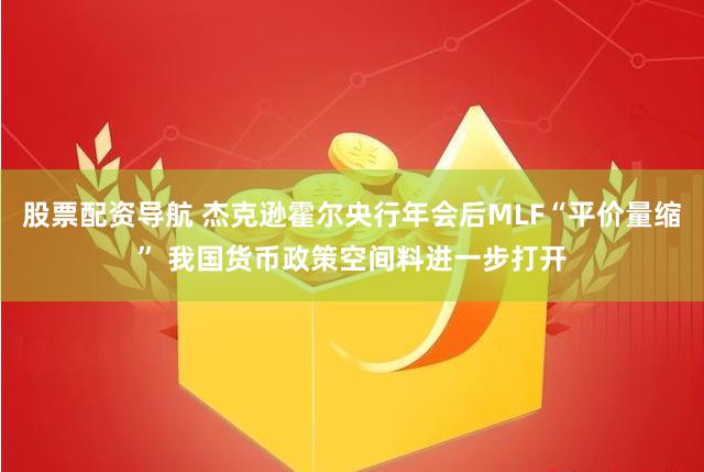 股票配资导航 杰克逊霍尔央行年会后MLF“平价量缩” 我国货币政策空间料进一步打开