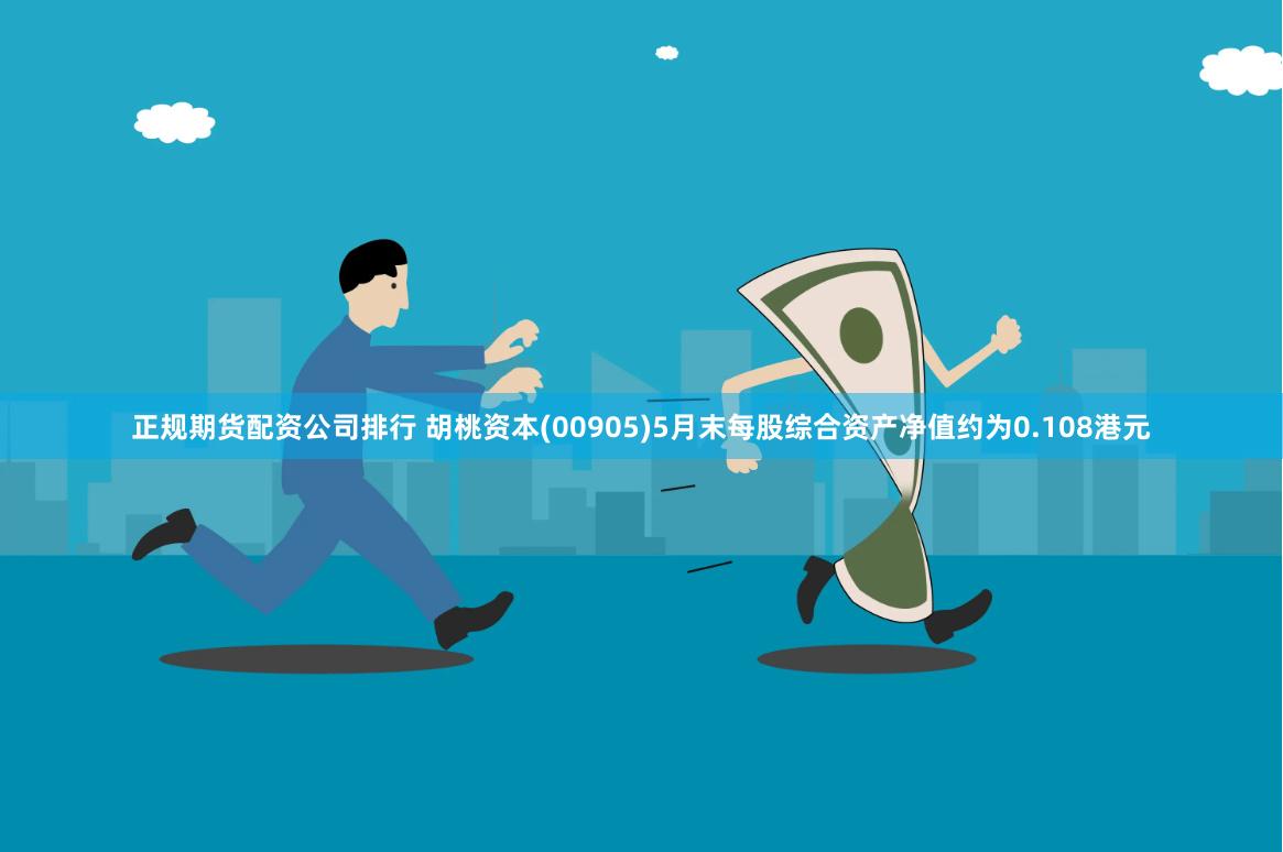 正规期货配资公司排行 胡桃资本(00905)5月末每股综合资产净值约为0.108港元