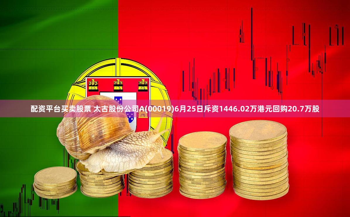 配资平台买卖股票 太古股份公司A(00019)6月25日斥资1446.02万港元回购20.7万股