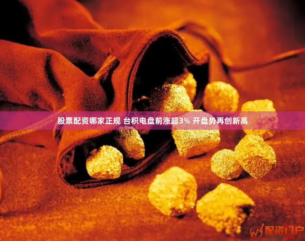 股票配资哪家正规 台积电盘前涨超3% 开盘势再创新高