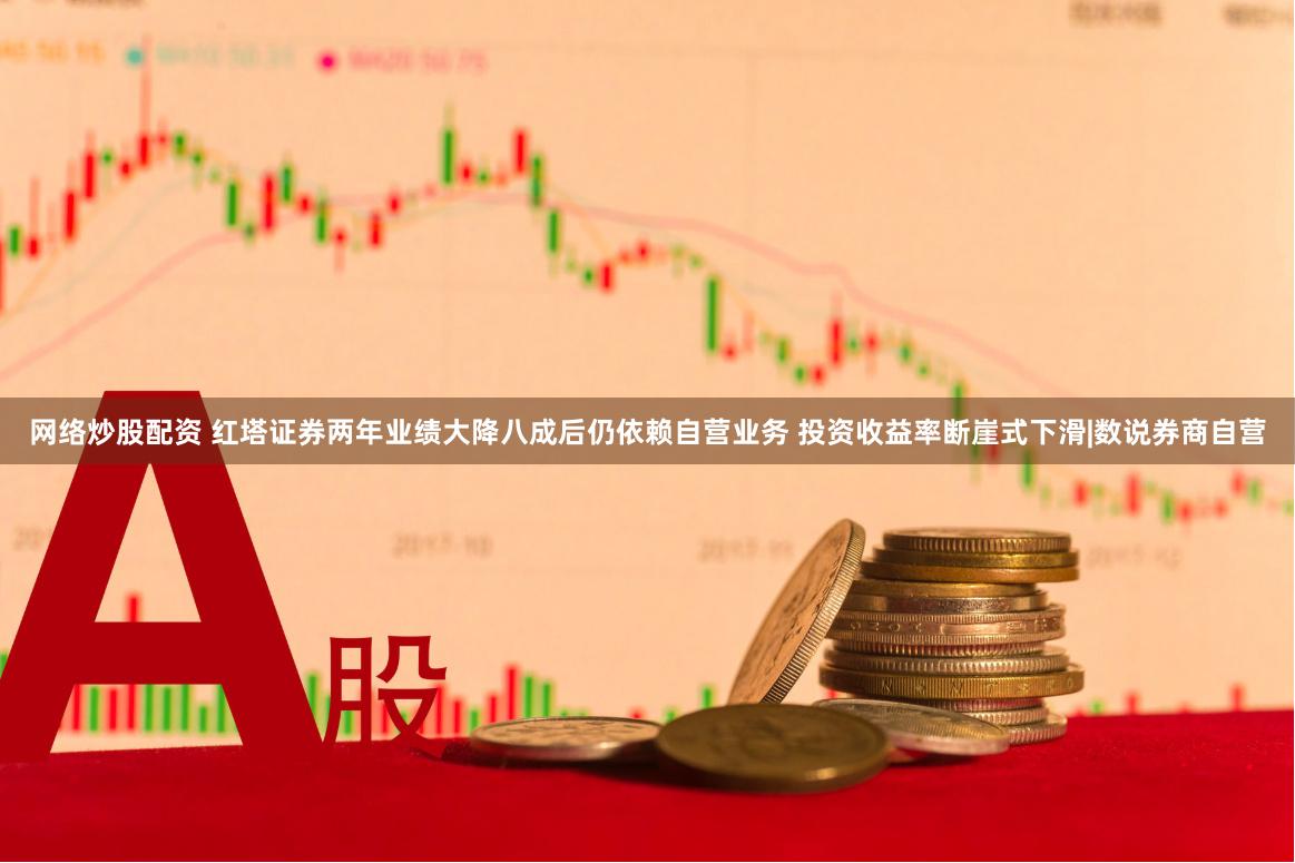 网络炒股配资 红塔证券两年业绩大降八成后仍依赖自营业务 投资收益率断崖式下滑|数说券商自营