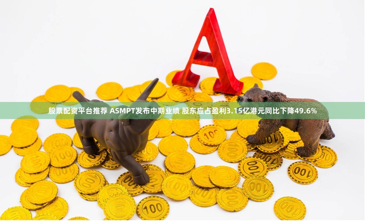 股票配资平台推荐 ASMPT发布中期业绩 股东应占盈利3.15亿港元同比下降49.6%