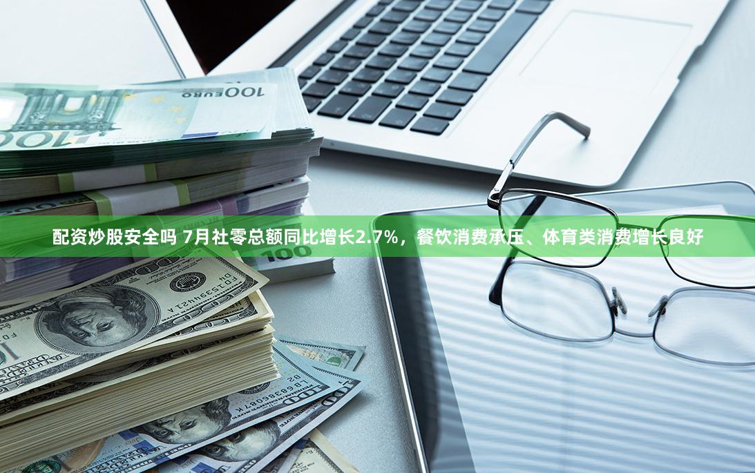 配资炒股安全吗 7月社零总额同比增长2.7%，餐饮消费承压、体育类消费增长良好
