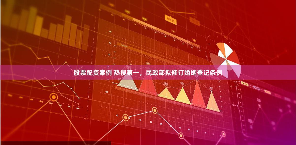股票配资案例 热搜第一，民政部拟修订婚姻登记条例