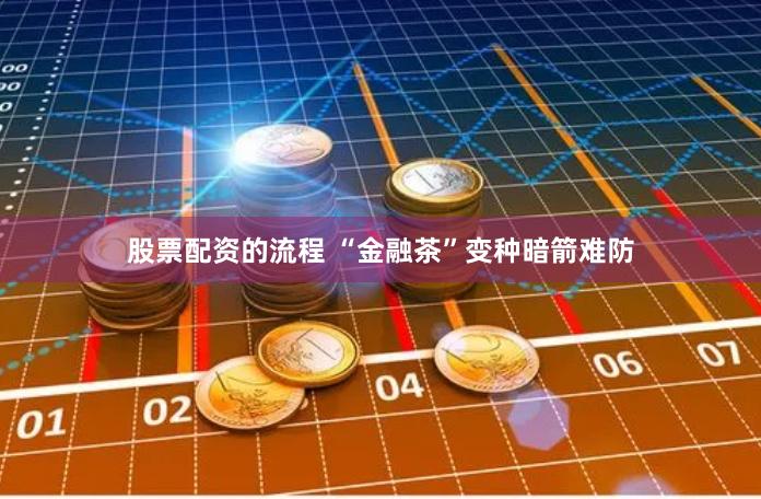 股票配资的流程 “金融茶”变种暗箭难防