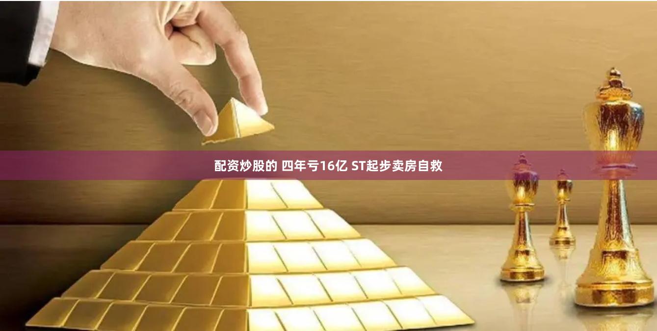 配资炒股的 四年亏16亿 ST起步卖房自救