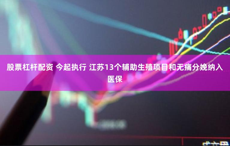 股票杠杆配资 今起执行 江苏13个辅助生殖项目和无痛分娩纳入医保