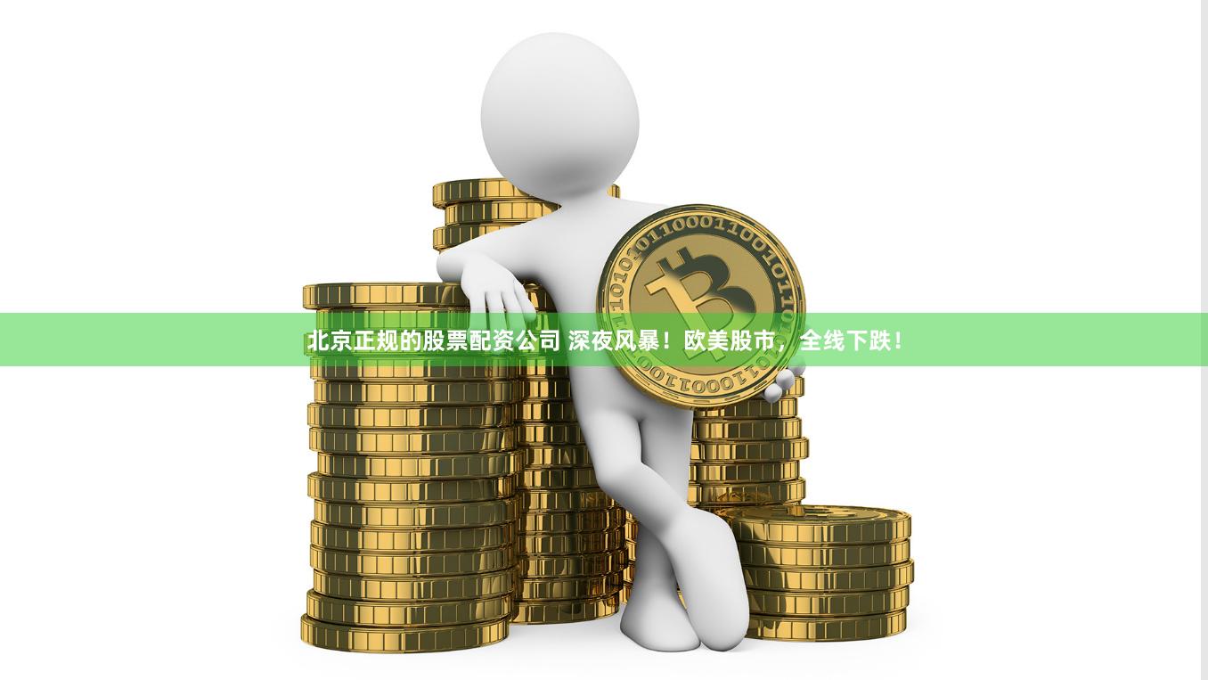 北京正规的股票配资公司 深夜风暴！欧美股市，全线下跌！