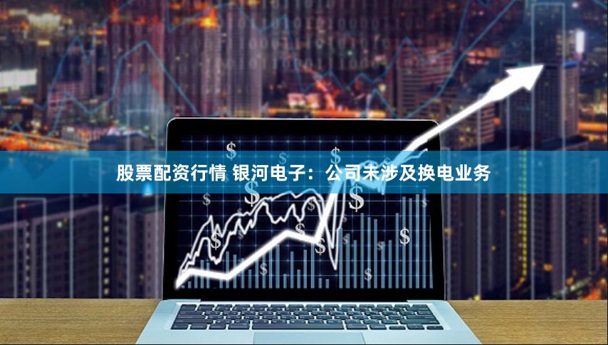 股票配资行情 银河电子：公司未涉及换电业务
