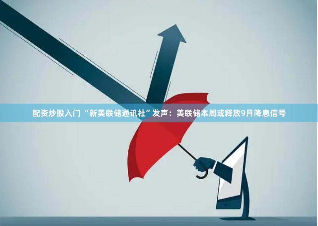 配资炒股入门 “新美联储通讯社”发声：美联储本周或释放9月降息信号